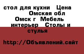 стол для кухни › Цена ­ 16 000 - Омская обл., Омск г. Мебель, интерьер » Столы и стулья   